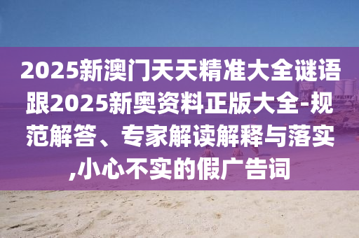 2025新澳門天天精準大全謎語跟2025新奧資料正版大全-規(guī)范解答、專家解讀解釋與落實,小心不實的假廣告詞