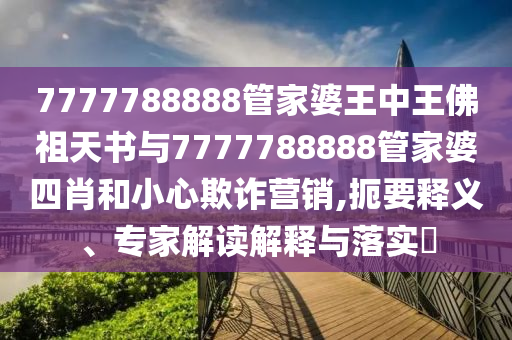 7777788888管家婆王中王佛祖天書與7777788888管家婆四肖和小心欺詐營(yíng)銷,扼要釋義、專家解讀解釋與落實(shí)?