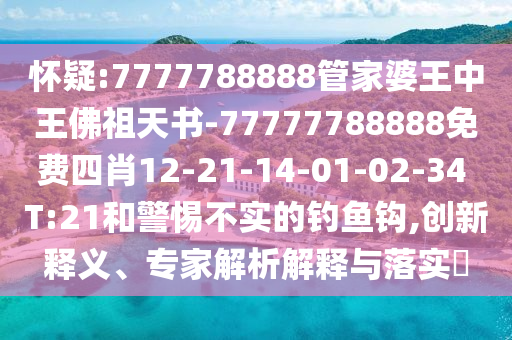 懷疑:7777788888管家婆王中王佛祖天書-77777788888免費四肖12-21-14-01-02-34 T:21和警惕不實的釣魚鉤,創(chuàng)新釋義、專家解析解釋與落實?