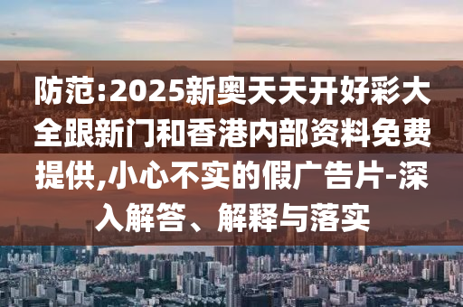 防范:2025新奧天天開(kāi)好彩大全跟新門(mén)和香港內(nèi)部資料免費(fèi)提供,小心不實(shí)的假?gòu)V告片-深入解答、解釋與落實(shí)