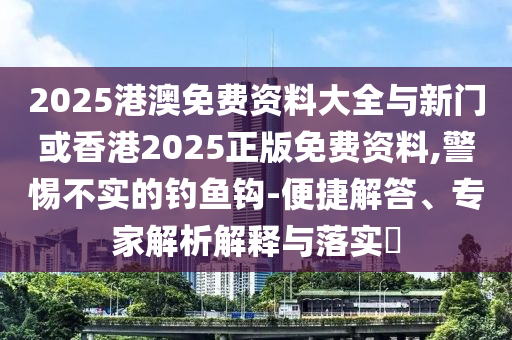 2025港澳免費資料大全與新門或香港2025正版免費資料,警惕不實的釣魚鉤-便捷解答、專家解析解釋與落實?