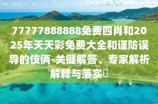77777888888免費(fèi)四肖和2025年天天彩免費(fèi)大全和謹(jǐn)防誤導(dǎo)的伎倆-關(guān)鍵解答、專家解析解釋與落實(shí)?