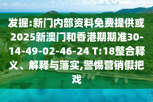 發(fā)掘:新門內部資料免費提供或2025新澳門和香港期期準30-14-49-02-46-24 T:18整合釋義、解釋與落實,警惕營銷假把戲