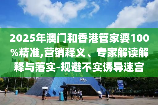 2025年澳門(mén)和香港管家婆100%精準(zhǔn),營(yíng)銷(xiāo)釋義、專(zhuān)家解讀解釋與落實(shí)-規(guī)避不實(shí)誘導(dǎo)迷宮