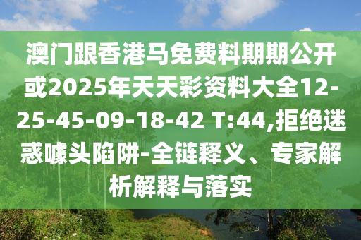 澳門跟香港馬免費料期期公開或2025年天天彩資料大全12-25-45-09-18-42 T:44,拒絕迷惑噱頭陷阱-全鏈釋義、專家解析解釋與落實