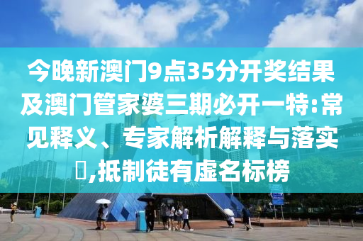 今晚新澳門9點35分開獎結果及澳門管家婆三期必開一特:常見釋義、專家解析解釋與落實?,抵制徒有虛名標榜