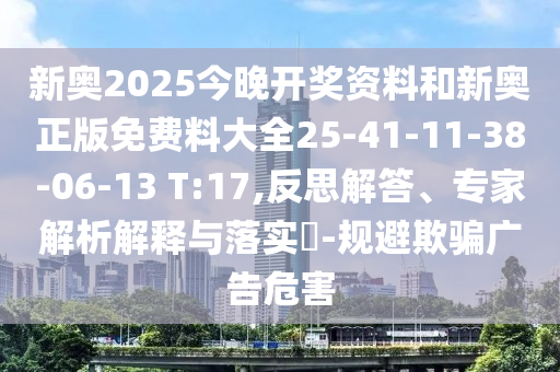 新奧2025今晚開獎資料和新奧正版免費料大全25-41-11-38-06-13 T:17,反思解答、專家解析解釋與落實?-規(guī)避欺騙廣告危害