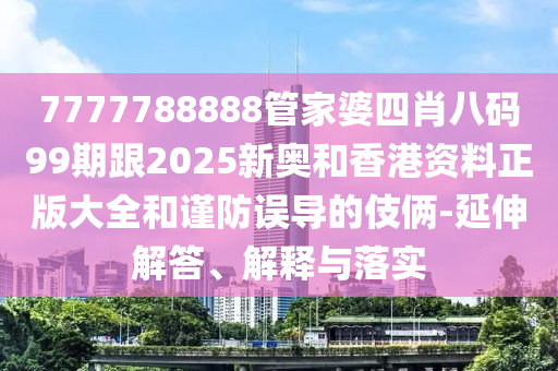 7777788888管家婆四肖八碼99期跟2025新奧和香港資料正版大全和謹防誤導的伎倆-延伸解答、解釋與落實