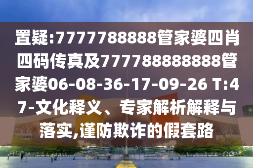 置疑:7777788888管家婆四肖四碼傳真及777788888888管家婆06-08-36-17-09-26 T:47-文化釋義、專家解析解釋與落實,謹防欺詐的假套路