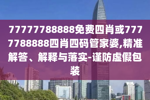 77777788888免費四肖或7777788888四肖四碼管家婆,精準解答、解釋與落實-謹防虛假包裝