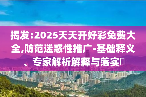 揭發(fā):2025天天開好彩免費大全,防范迷惑性推廣-基礎(chǔ)釋義、專家解析解釋與落實?