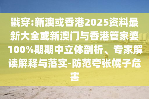 戳穿:新澳或香港2025資料最新大全或新澳門與香港管家婆100%期期中立體剖析、專家解讀解釋與落實-防范夸張幌子危害