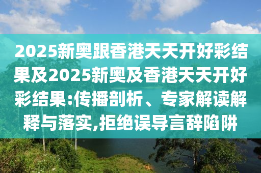 2025新奧跟香港天天開(kāi)好彩結(jié)果及2025新奧及香港天天開(kāi)好彩結(jié)果:傳播剖析、專家解讀解釋與落實(shí),拒絕誤導(dǎo)言辭陷阱