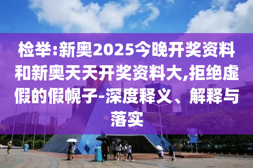 檢舉:新奧2025今晚開(kāi)獎(jiǎng)資料和新奧天天開(kāi)獎(jiǎng)資料大,拒絕虛假的假幌子-深度釋義、解釋與落實(shí)