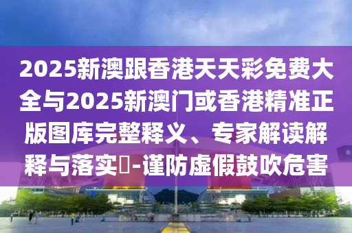2025新澳跟香港天天彩免費(fèi)大全與2025新澳門或香港精準(zhǔn)正版圖庫完整釋義、專家解讀解釋與落實(shí)?-謹(jǐn)防虛假鼓吹危害