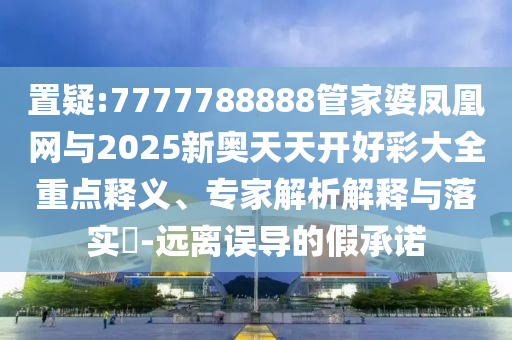 置疑:7777788888管家婆鳳凰網(wǎng)與2025新奧天天開好彩大全重點釋義、專家解析解釋與落實?-遠離誤導(dǎo)的假承諾