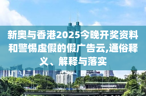 新奧與香港2025今晚開獎資料和警惕虛假的假廣告云,通俗釋義、解釋與落實(shí)