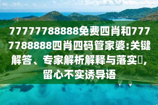 77777788888免費(fèi)四肖和7777788888四肖四碼管家婆:關(guān)鍵解答、專家解析解釋與落實(shí)?,留心不實(shí)誘導(dǎo)語
