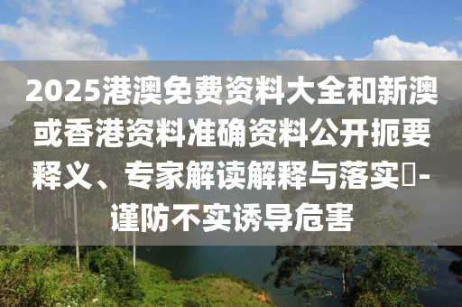 2025港澳免費(fèi)資料大全和新澳或香港資料準(zhǔn)確資料公開(kāi)扼要釋義、專家解讀解釋與落實(shí)?-謹(jǐn)防不實(shí)誘導(dǎo)危害