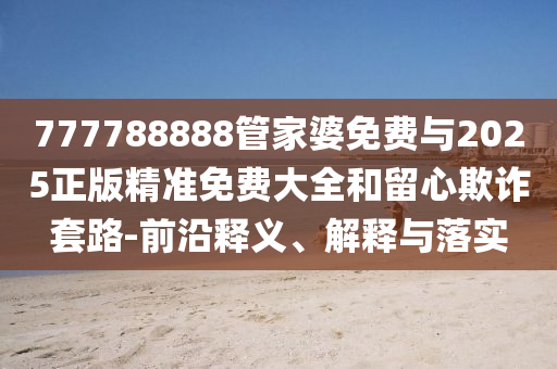 777788888管家婆免費(fèi)與2025正版精準(zhǔn)免費(fèi)大全和留心欺詐套路-前沿釋義、解釋與落實(shí)