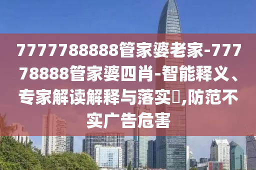 7777788888管家婆老家-77778888管家婆四肖-智能釋義、專家解讀解釋與落實(shí)?,防范不實(shí)廣告危害