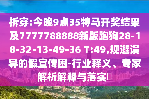拆穿:今晚9點35特馬開獎結(jié)果及7777788888新版跑狗28-18-32-13-49-36 T:49,規(guī)避誤導(dǎo)的假宣傳困-行業(yè)釋義、專家解析解釋與落實?