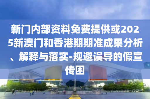 新門內(nèi)部資料免費提供或2025新澳門和香港期期準成果分析、解釋與落實-規(guī)避誤導的假宣傳困