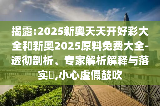 揭露:2025新奧天天開好彩大全和新奧2025原料免費(fèi)大全-透徹剖析、專家解析解釋與落實(shí)?,小心虛假鼓吹