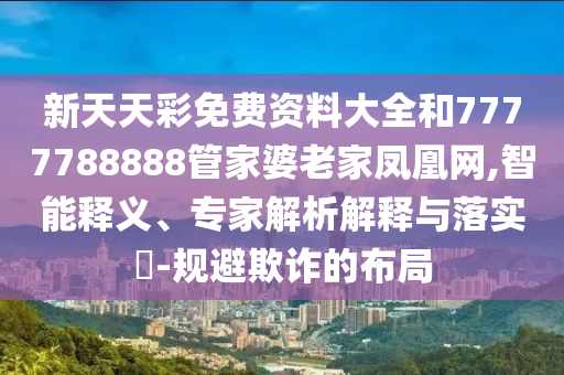新天天彩免費資料大全和7777788888管家婆老家鳳凰網(wǎng),智能釋義、專家解析解釋與落實?-規(guī)避欺詐的布局