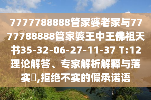 7777788888管家婆老家與7777788888管家婆王中王佛祖天書35-32-06-27-11-37 T:12理論解答、專家解析解釋與落實?,拒絕不實的假承諾語