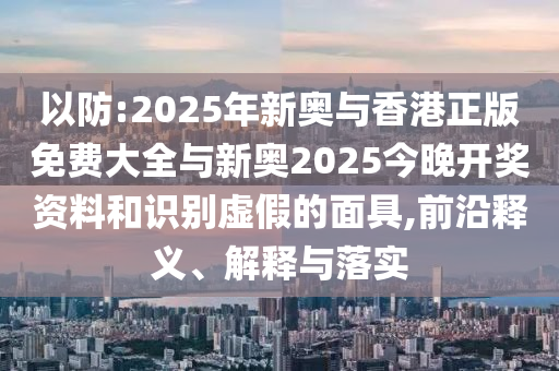 以防:2025年新奧與香港正版免費(fèi)大全與新奧2025今晚開獎(jiǎng)資料和識(shí)別虛假的面具,前沿釋義、解釋與落實(shí)
