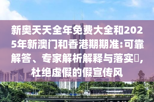 新奧天天全年免費大全和2025年新澳門和香港期期準:可靠解答、專家解析解釋與落實?,杜絕虛假的假宣傳風