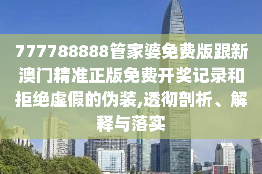 777788888管家婆免費版跟新澳門精準正版免費開獎記錄和拒絕虛假的偽裝,透徹剖析、解釋與落實