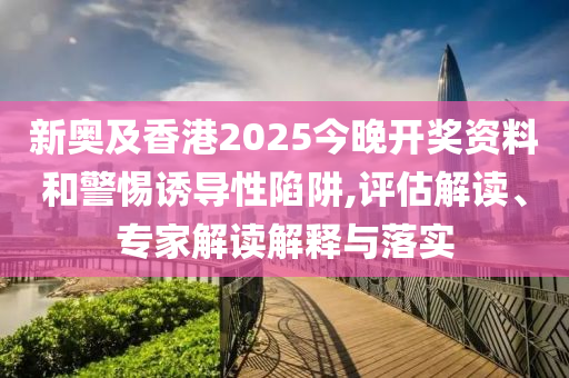 新奧及香港2025今晚開獎資料和警惕誘導性陷阱,評估解讀、專家解讀解釋與落實