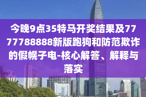 今晚9點(diǎn)35特馬開獎(jiǎng)結(jié)果及7777788888新版跑狗和防范欺詐的假幌子電-核心解答、解釋與落實(shí)