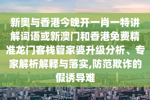 新奧與香港今晚開一肖一特講解詞語或新澳門和香港免費精準龍門客棧管家婆升級分析、專家解析解釋與落實,防范欺詐的假誘導難