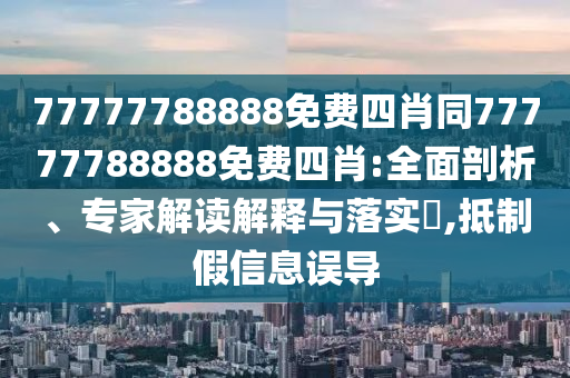 77777788888免費(fèi)四肖同77777788888免費(fèi)四肖:全面剖析、專家解讀解釋與落實(shí)?,抵制假信息誤導(dǎo)