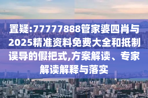 置疑:77777888管家婆四肖與2025精準(zhǔn)資料免費大全和抵制誤導(dǎo)的假把式,方案解讀、專家解讀解釋與落實