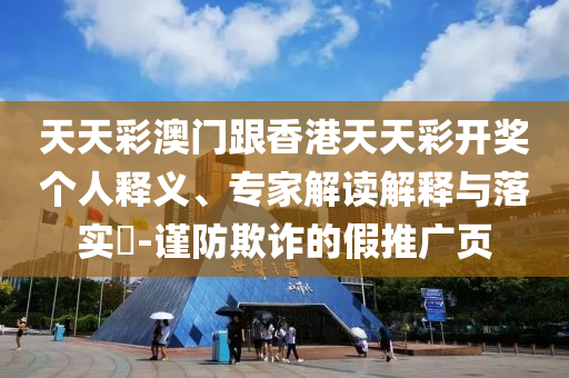 天天彩澳門跟香港天天彩開獎個人釋義、專家解讀解釋與落實?-謹防欺詐的假推廣頁