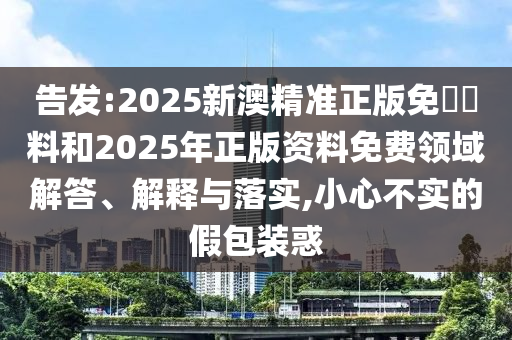 告發(fā):2025新澳精準正版免費資料和2025年正版資料免費領域解答、解釋與落實,小心不實的假包裝惑