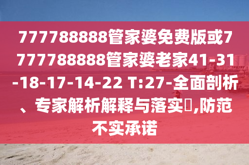777788888管家婆免費版或7777788888管家婆老家41-31-18-17-14-22 T:27-全面剖析、專家解析解釋與落實?,防范不實承諾