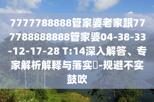 7777788888管家婆老家跟777788888888管家婆04-38-33-12-17-28 T:14深入解答、專家解析解釋與落實(shí)?-規(guī)避不實(shí)鼓吹