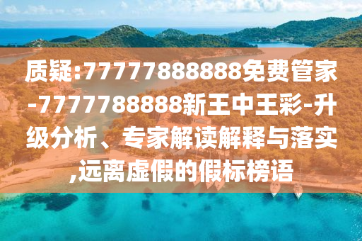 質(zhì)疑:77777888888免費管家-7777788888新王中王彩-升級分析、專家解讀解釋與落實,遠(yuǎn)離虛假的假標(biāo)榜語