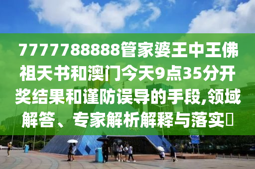 7777788888管家婆王中王佛祖天書和澳門今天9點(diǎn)35分開獎(jiǎng)結(jié)果和謹(jǐn)防誤導(dǎo)的手段,領(lǐng)域解答、專家解析解釋與落實(shí)?