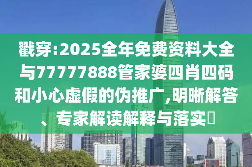 戳穿:2025全年免費(fèi)資料大全與77777888管家婆四肖四碼和小心虛假的偽推廣,明晰解答、專家解讀解釋與落實(shí)?