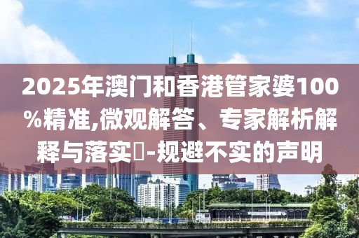 2025年澳門和香港管家婆100%精準,微觀解答、專家解析解釋與落實?-規(guī)避不實的聲明