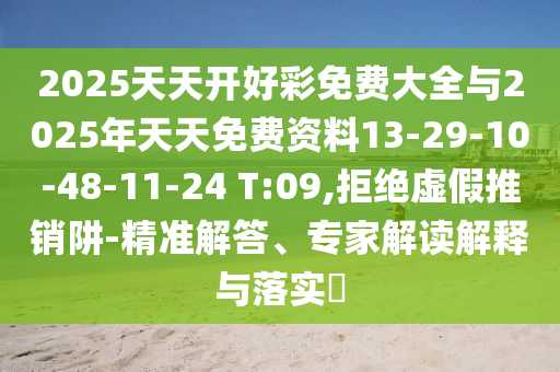2025天天開好彩免費大全與2025年天天免費資料13-29-10-48-11-24 T:09,拒絕虛假推銷阱-精準解答、專家解讀解釋與落實?