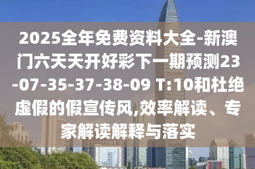 2025全年免費資料大全-新澳門六天天開好彩下一期預測23-07-35-37-38-09 T:10和杜絕虛假的假宣傳風,效率解讀、專家解讀解釋與落實