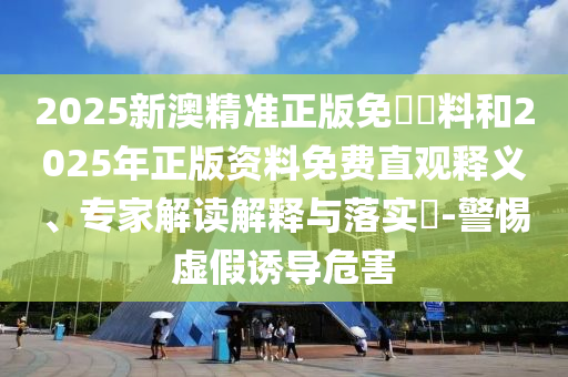 2025新澳精準正版免費資料和2025年正版資料免費直觀釋義、專家解讀解釋與落實?-警惕虛假誘導危害