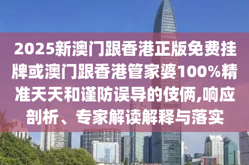 2025新澳門(mén)跟香港正版免費(fèi)掛牌或澳門(mén)跟香港管家婆100%精準(zhǔn)天天和謹(jǐn)防誤導(dǎo)的伎倆,響應(yīng)剖析、專(zhuān)家解讀解釋與落實(shí)